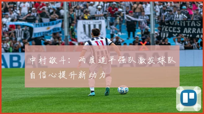 中村敬斗：两度追平强队激发球队自信心提升新动力