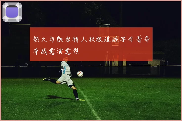 热火与凯尔特人积极追逐字母哥争夺战愈演愈烈